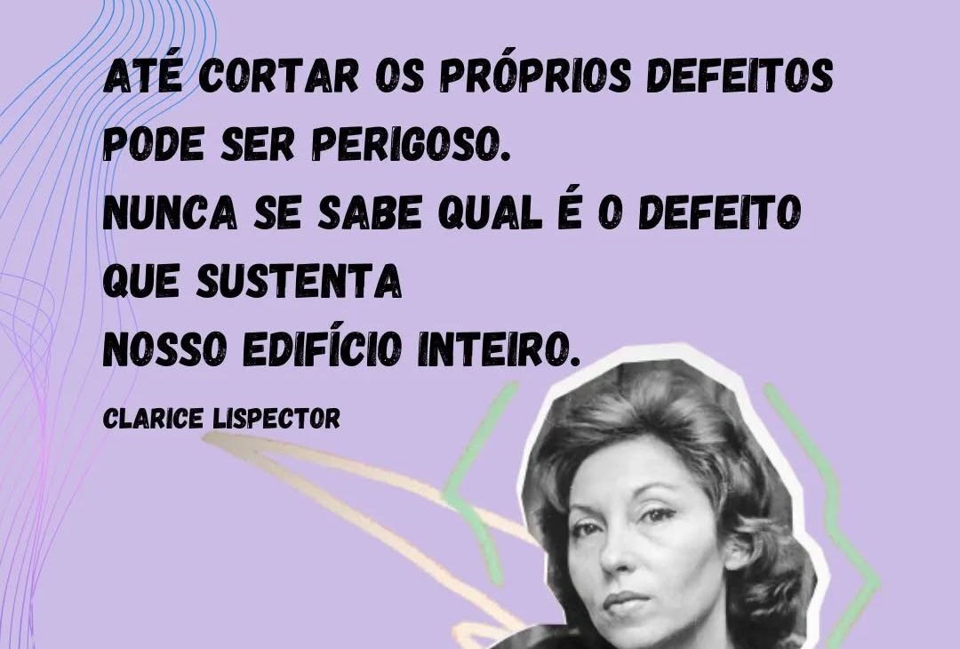 Até cortar os próprios defeitos pode ser perigoso. Nunca se sabe qual é o defeito que sustenta nosso edifício inteiro (Clarice Lispector)