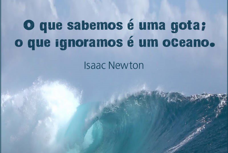 O que sabemos é uma gota; o que ignoramos é um oceano (Isaac Newton)